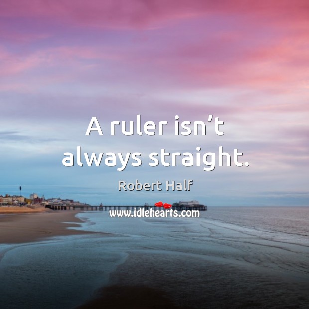 A ruler isn’t always straight. Robert Half Picture Quote