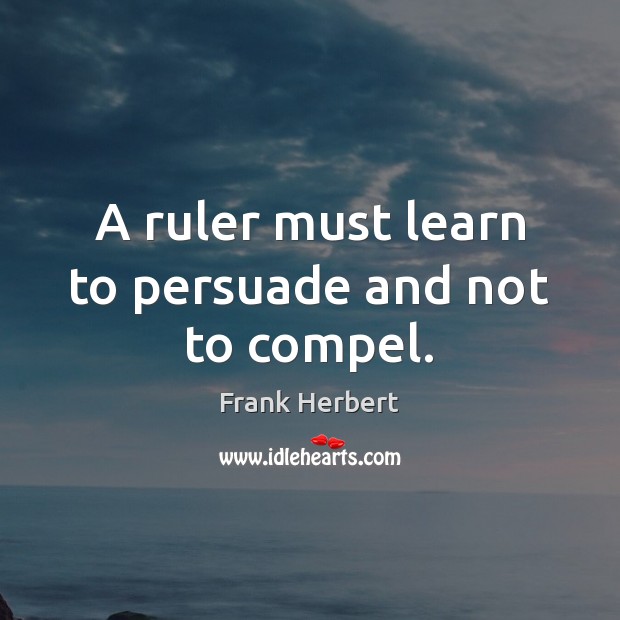 A ruler must learn to persuade and not to compel. Frank Herbert Picture Quote