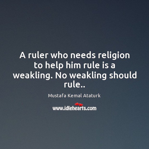A ruler who needs religion to help him rule is a weakling. No weakling should rule.. Mustafa Kemal Ataturk Picture Quote