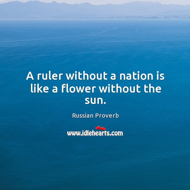 A ruler without a nation is like a flower without the sun. Russian Proverbs Image
