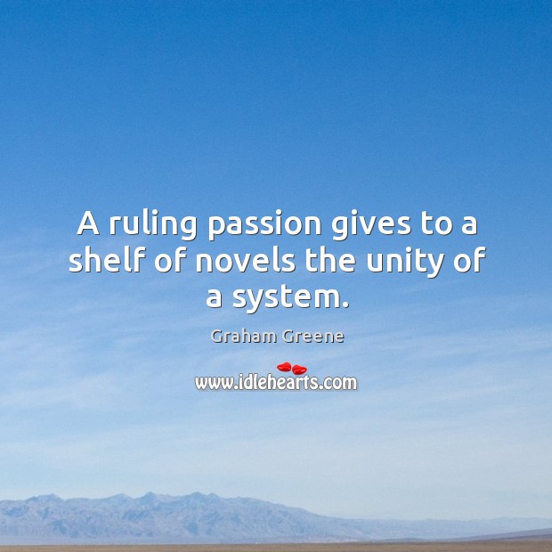 A ruling passion gives to a shelf of novels the unity of a system. Graham Greene Picture Quote