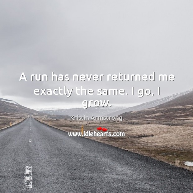 A run has never returned me exactly the same. I go, I grow. Kristin Armstrong Picture Quote