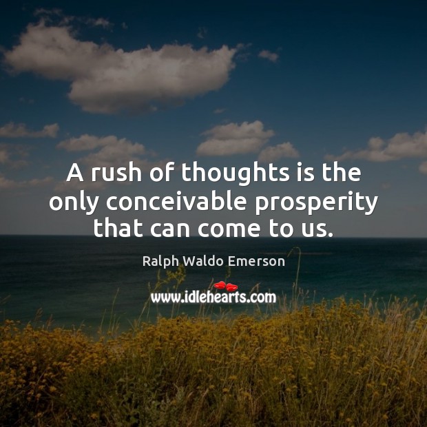 A rush of thoughts is the only conceivable prosperity that can come to us. Ralph Waldo Emerson Picture Quote