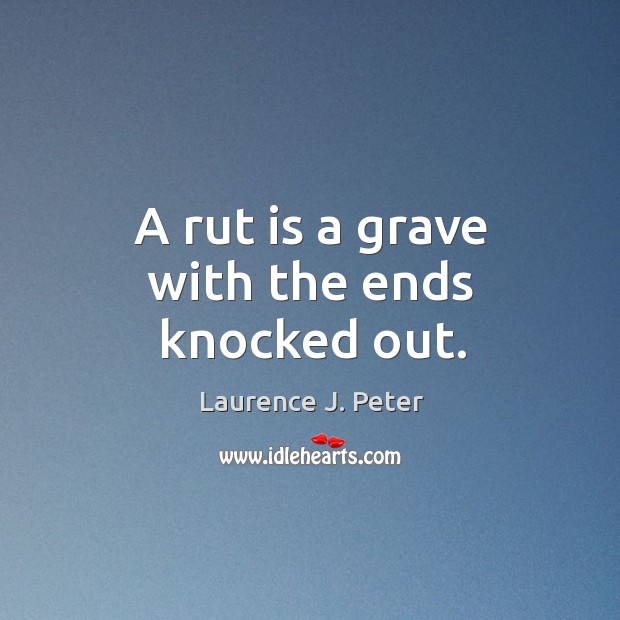 A rut is a grave with the ends knocked out. Laurence J. Peter Picture Quote