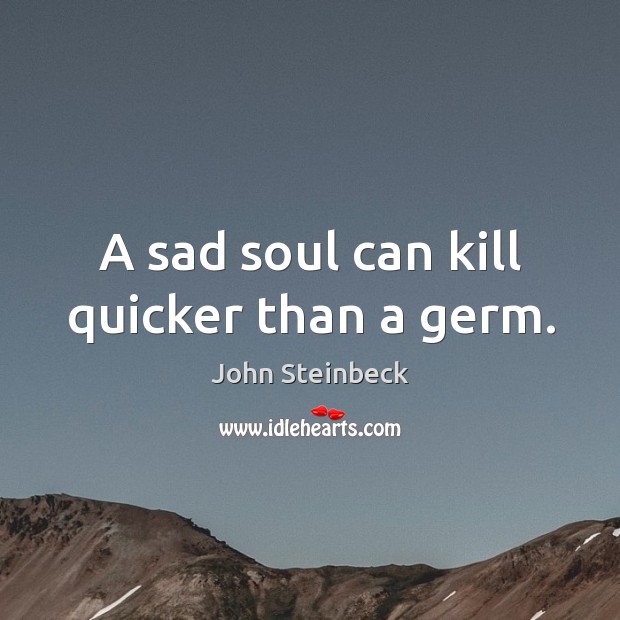 A sad soul can kill quicker than a germ. John Steinbeck Picture Quote
