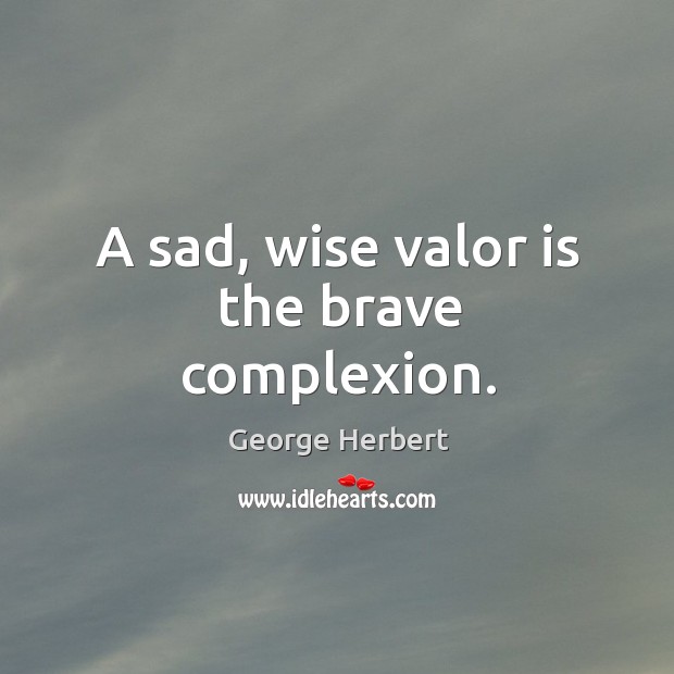 A sad, wise valor is the brave complexion. George Herbert Picture Quote