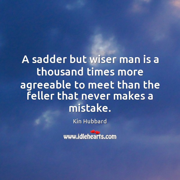 A sadder but wiser man is a thousand times more agreeable to Kin Hubbard Picture Quote
