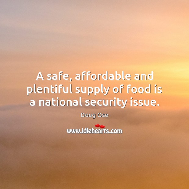 A safe, affordable and plentiful supply of food is a national security issue. Doug Ose Picture Quote