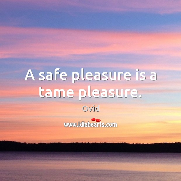 A safe pleasure is a tame pleasure. Image