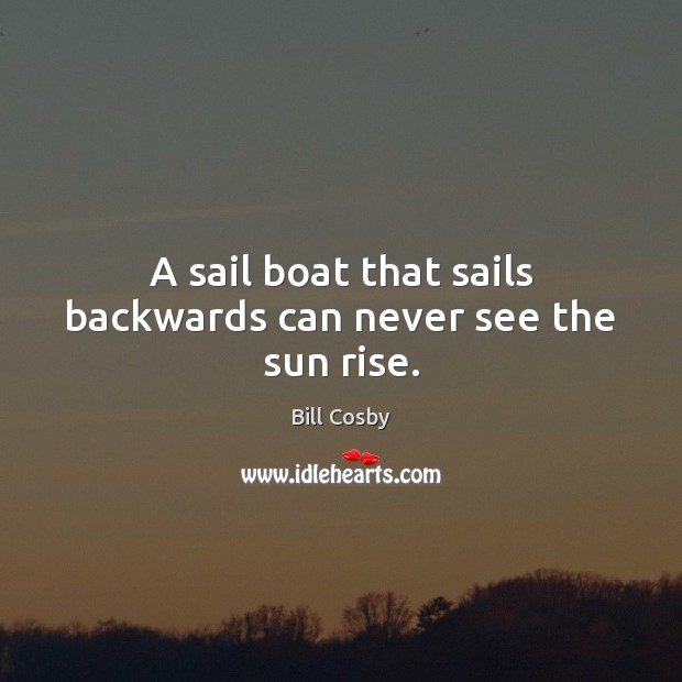 A sail boat that sails backwards can never see the sun rise. Bill Cosby Picture Quote