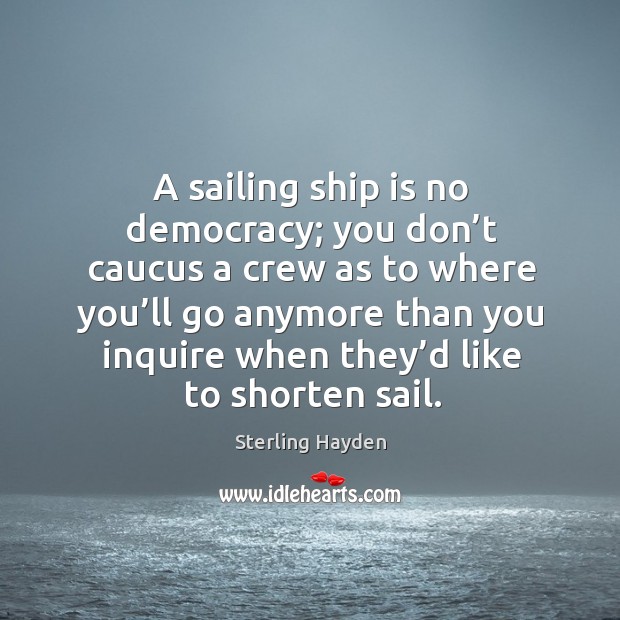 A sailing ship is no democracy; you don’t caucus a crew as to where you’ll go anymore Sterling Hayden Picture Quote