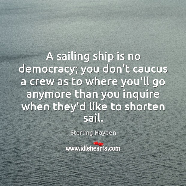 A sailing ship is no democracy; you don’t caucus a crew as Sterling Hayden Picture Quote