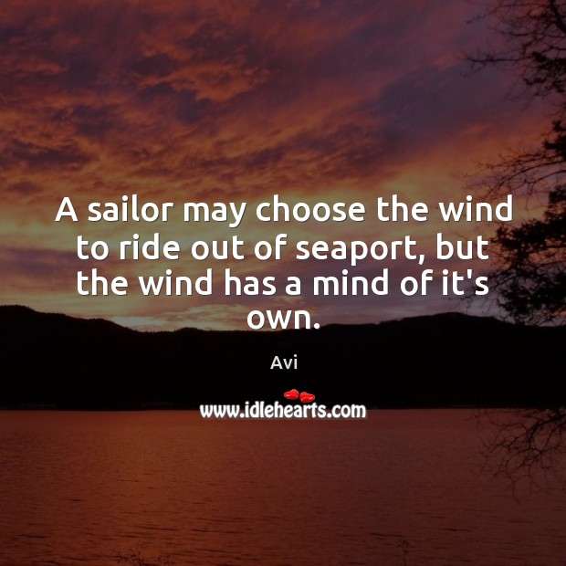 A sailor may choose the wind to ride out of seaport, but the wind has a mind of it’s own. Avi Picture Quote