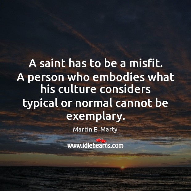 A saint has to be a misfit. A person who embodies what Martin E. Marty Picture Quote