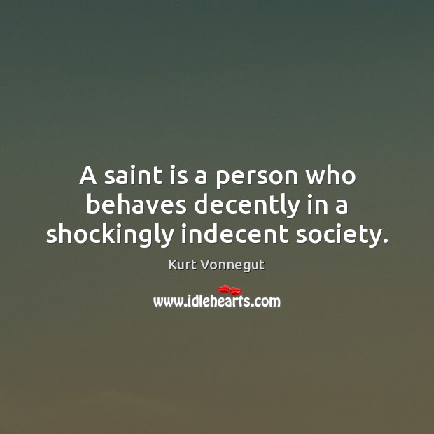 A saint is a person who behaves decently in a shockingly indecent society. Kurt Vonnegut Picture Quote