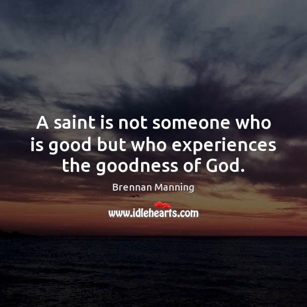 A saint is not someone who is good but who experiences the goodness of God. Brennan Manning Picture Quote