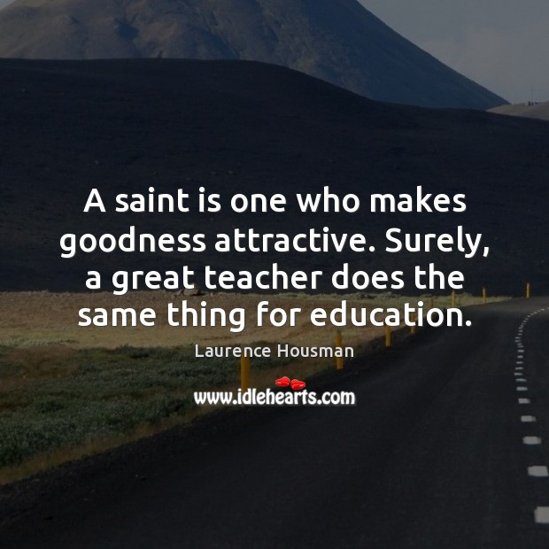 A saint is one who makes goodness attractive. Surely, a great teacher 