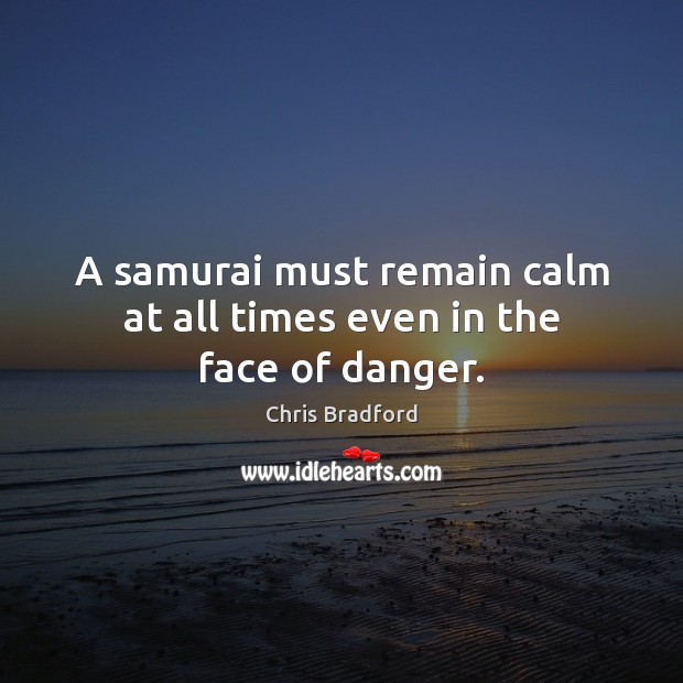 A samurai must remain calm at all times even in the face of danger. Chris Bradford Picture Quote