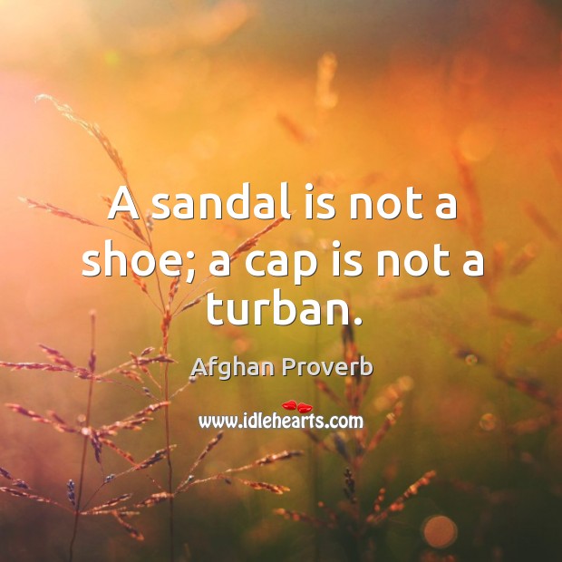 A sandal is not a shoe; a cap is not a turban. Afghan Proverbs Image