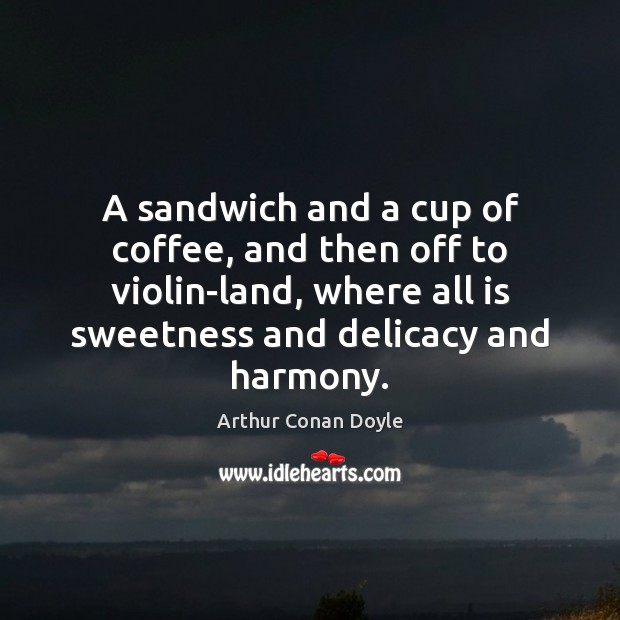 A sandwich and a cup of coffee, and then off to violin-land, Arthur Conan Doyle Picture Quote