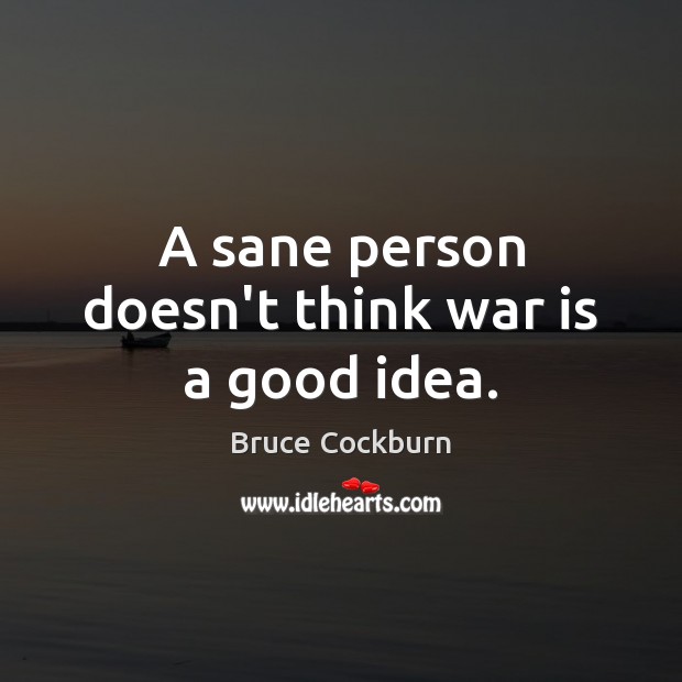 A sane person doesn’t think war is a good idea. Bruce Cockburn Picture Quote