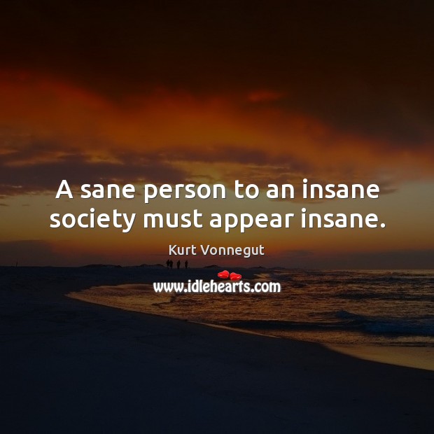 A sane person to an insane society must appear insane. Kurt Vonnegut Picture Quote