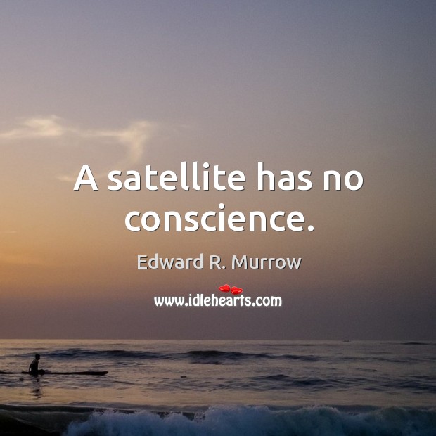 A satellite has no conscience. Edward R. Murrow Picture Quote