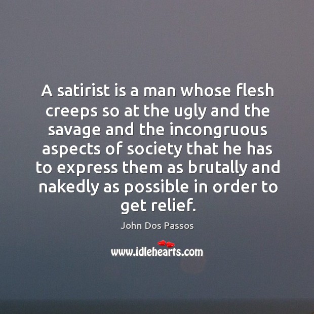 A satirist is a man whose flesh creeps so at the ugly and the savage and the Image