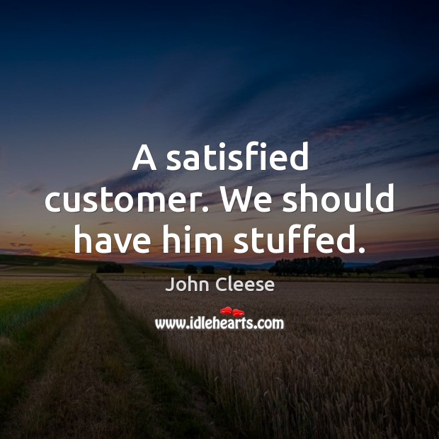 A satisfied customer. We should have him stuffed. John Cleese Picture Quote