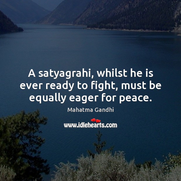 A satyagrahi, whilst he is ever ready to fight, must be equally eager for peace. Mahatma Gandhi Picture Quote