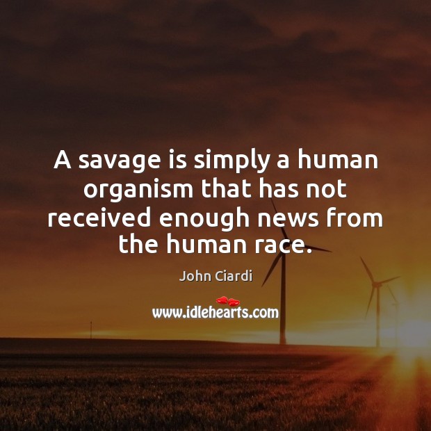 A savage is simply a human organism that has not received enough news from the human race. John Ciardi Picture Quote