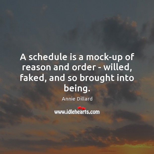 A schedule is a mock-up of reason and order – willed, faked, and so brought into being. Annie Dillard Picture Quote