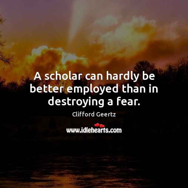 A scholar can hardly be better employed than in destroying a fear. Clifford Geertz Picture Quote