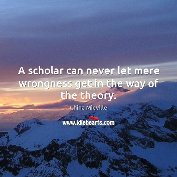 A scholar can never let mere wrongness get in the way of the theory. China Mieville Picture Quote