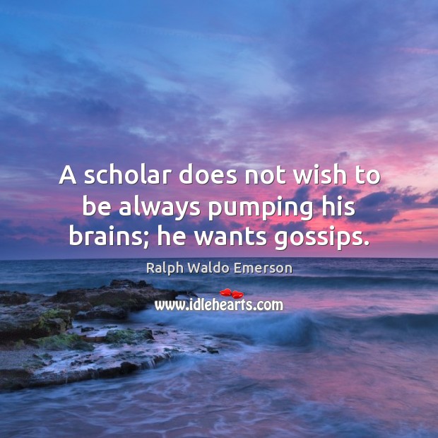 A scholar does not wish to be always pumping his brains; he wants gossips. Ralph Waldo Emerson Picture Quote