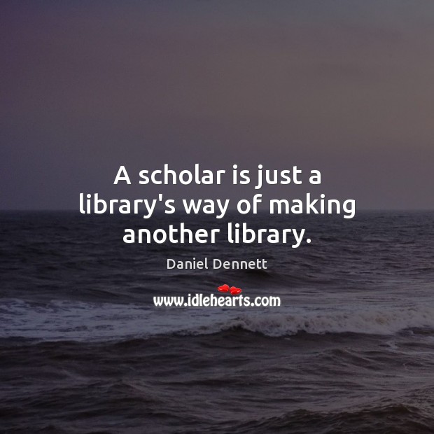 A scholar is just a library’s way of making another library. Daniel Dennett Picture Quote