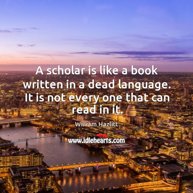 A scholar is like a book written in a dead language. It is not every one that can read in it. William Hazlitt Picture Quote