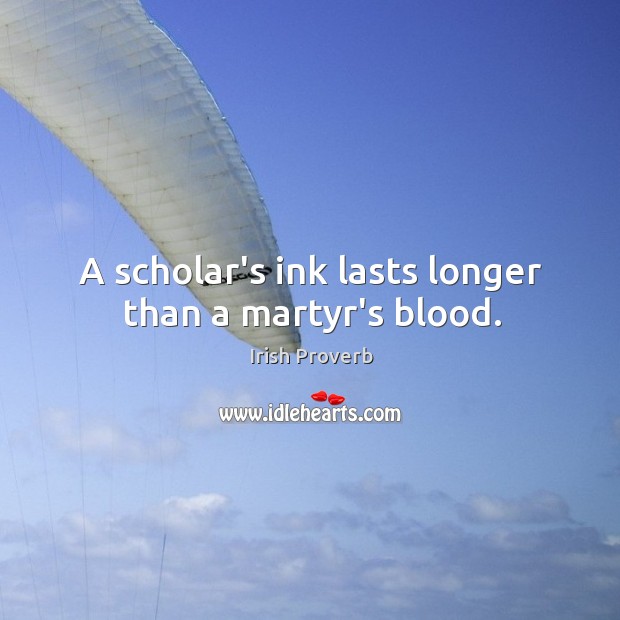 A scholar’s ink lasts longer than a martyr’s blood. Irish Proverbs Image