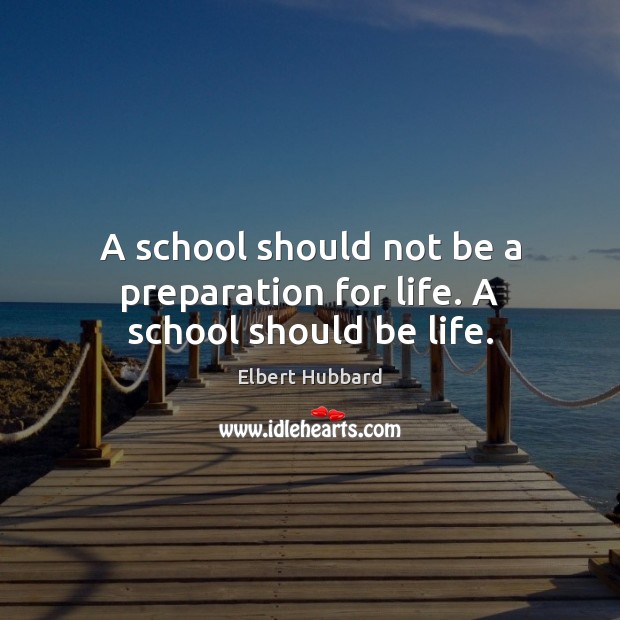 A school should not be a preparation for life. A school should be life. Image