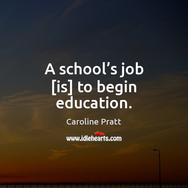 A school’s job [is] to begin education. Caroline Pratt Picture Quote
