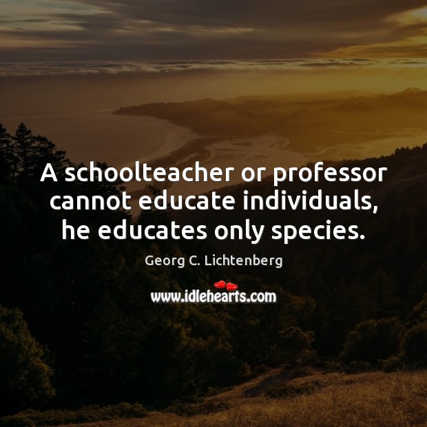 A schoolteacher or professor cannot educate individuals, he educates only species. Georg C. Lichtenberg Picture Quote