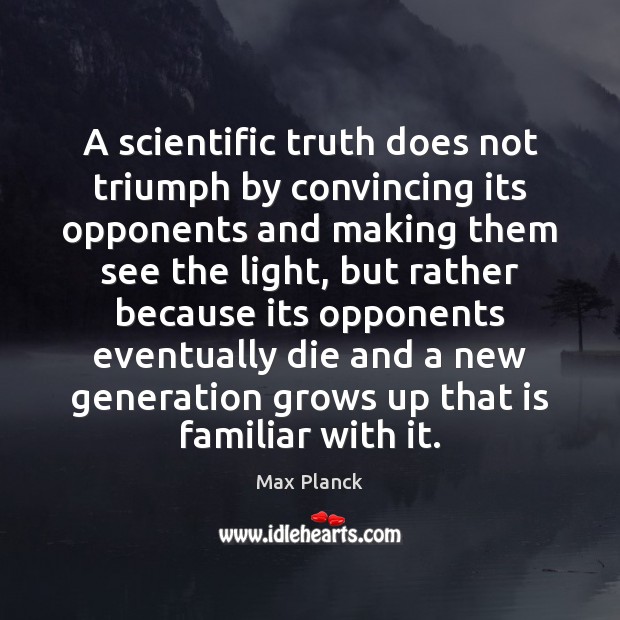 A scientific truth does not triumph by convincing its opponents and making Max Planck Picture Quote