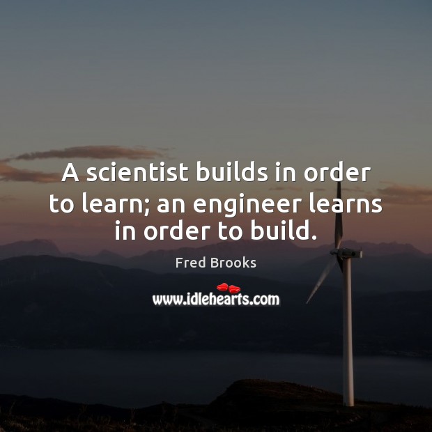 A scientist builds in order to learn; an engineer learns in order to build. Fred Brooks Picture Quote