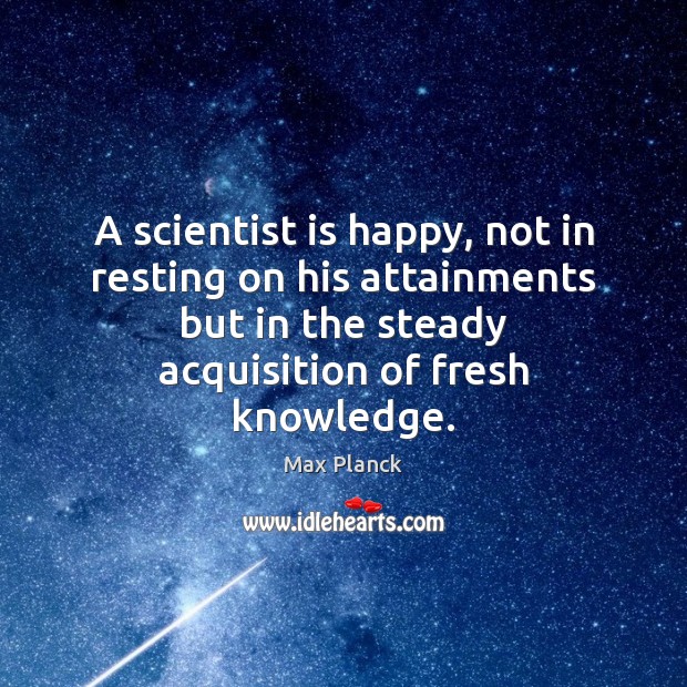 A scientist is happy, not in resting on his attainments but in Image