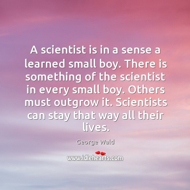A scientist is in a sense a learned small boy. There is something of the scientist in every small boy. Image