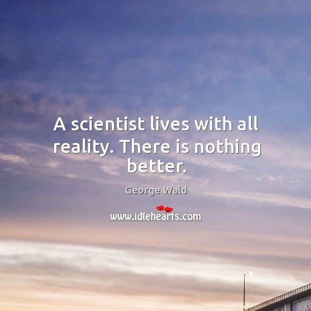 A scientist lives with all reality. There is nothing better. Image