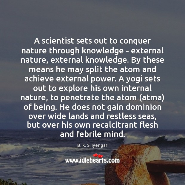 A scientist sets out to conquer nature through knowledge – external nature, B. K. S. Iyengar Picture Quote