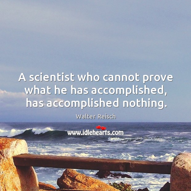 A scientist who cannot prove what he has accomplished, has accomplished nothing. Walter Reisch Picture Quote