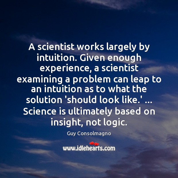 A scientist works largely by intuition. Given enough experience, a scientist examining Image