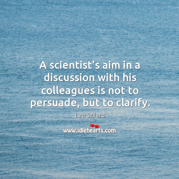 A scientist’s aim in a discussion with his colleagues is not to persuade, but to clarify. Leo Szilard Picture Quote